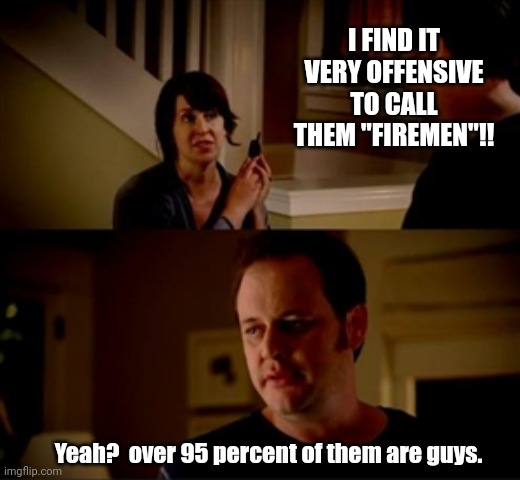 Jake from state farm | I FIND IT VERY OFFENSIVE TO CALL THEM "FIREMEN"!! Yeah?  over 95 percent of them are guys. | image tagged in jake from state farm,sexism,fireman | made w/ Imgflip meme maker