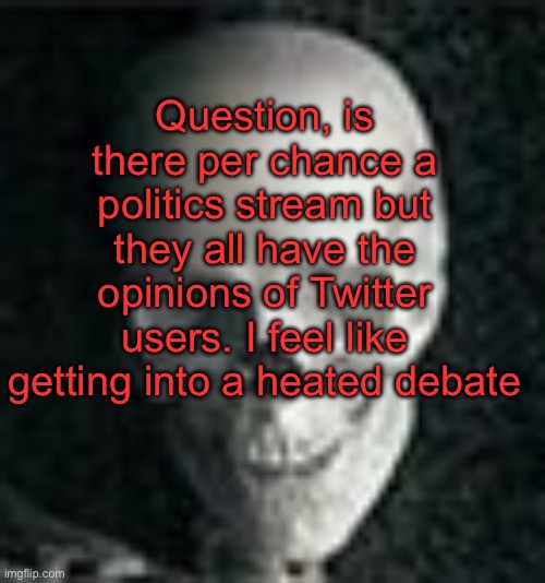 I also feel like getting someone angry | Question, is there per chance a politics stream but they all have the opinions of Twitter users. I feel like getting into a heated debate | image tagged in skull | made w/ Imgflip meme maker