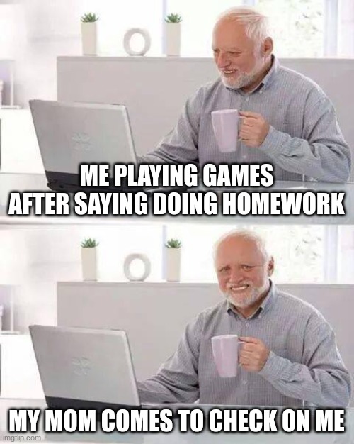 Hide the Pain Harold | ME PLAYING GAMES AFTER SAYING DOING HOMEWORK; MY MOM COMES TO CHECK ON ME | image tagged in memes,hide the pain harold | made w/ Imgflip meme maker