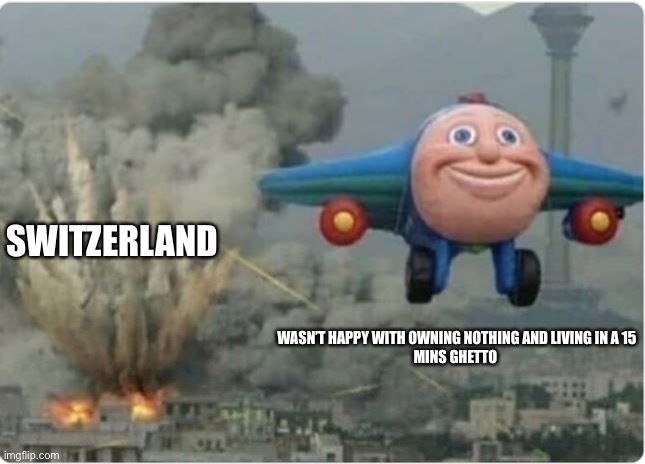 Flying Away From Chaos | SWITZERLAND WASN’T HAPPY WITH OWNING NOTHING AND LIVING IN A 15
MINS GHETTO | image tagged in flying away from chaos | made w/ Imgflip meme maker