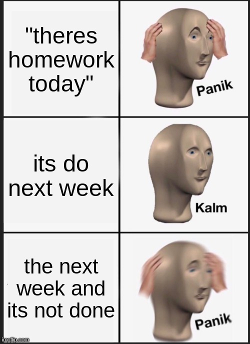 Panik Kalm Panik Meme | "theres homework today"; its do next week; the next week and its not done | image tagged in memes,panik kalm panik | made w/ Imgflip meme maker