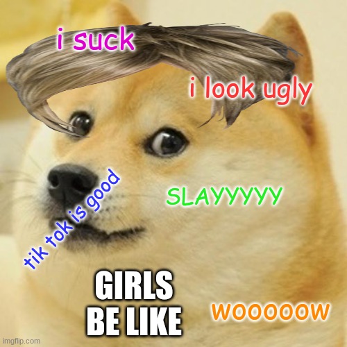 this may be bad for me | i suck; i look ugly; SLAYYYYY; tik tok is good; GIRLS BE LIKE; wooooow | image tagged in memes,doge | made w/ Imgflip meme maker