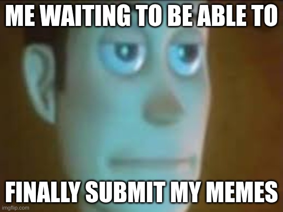 (I had to wait to submit this meme) | ME WAITING TO BE ABLE TO; FINALLY SUBMIT MY MEMES | image tagged in are you serious,bruh moment | made w/ Imgflip meme maker