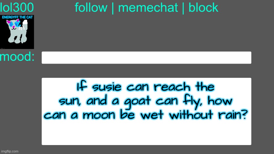 Lol300 announcement temp 3 | If susie can reach the sun, and a goat can fly, how can a moon be wet without rain? | image tagged in lol300 announcement temp 3 | made w/ Imgflip meme maker