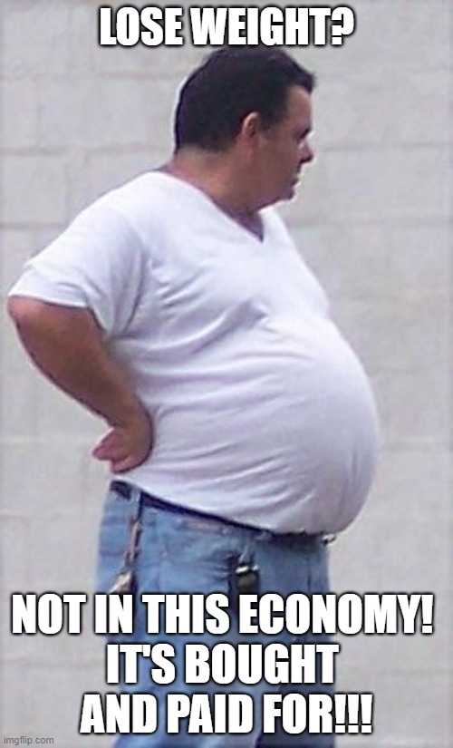 Bought and paid for | LOSE WEIGHT? NOT IN THIS ECONOMY! 
IT'S BOUGHT 
AND PAID FOR!!! | image tagged in beer gut,bought and paid for,gut,economy | made w/ Imgflip meme maker