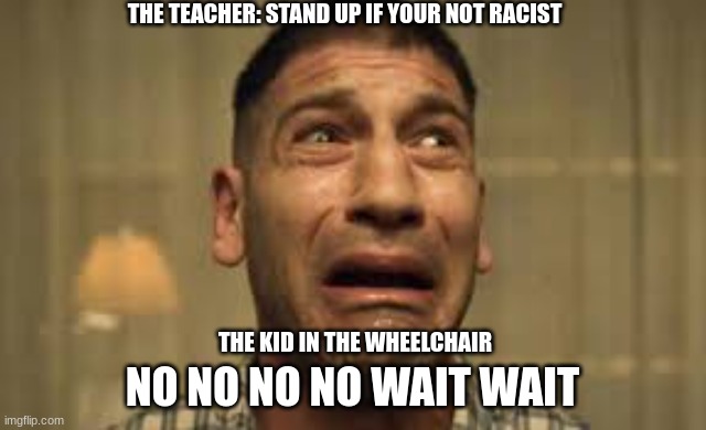 Punisher No no no no no | THE TEACHER: STAND UP IF YOUR NOT RACIST; THE KID IN THE WHEELCHAIR; NO NO NO NO WAIT WAIT | image tagged in punisher no no no no no | made w/ Imgflip meme maker