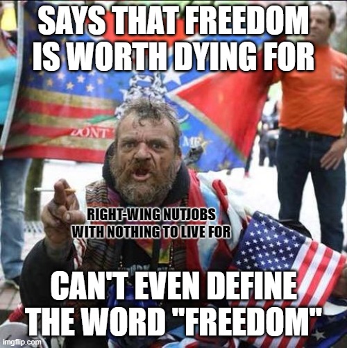 “Freedom's just another word for nothing left to lose." - Kris Kristofferson | SAYS THAT FREEDOM IS WORTH DYING FOR; RIGHT-WING NUTJOBS
WITH NOTHING TO LIVE FOR; CAN'T EVEN DEFINE THE WORD "FREEDOM" | image tagged in conservative alt right tardo,freedom,dying,living,losers,conservative logic | made w/ Imgflip meme maker