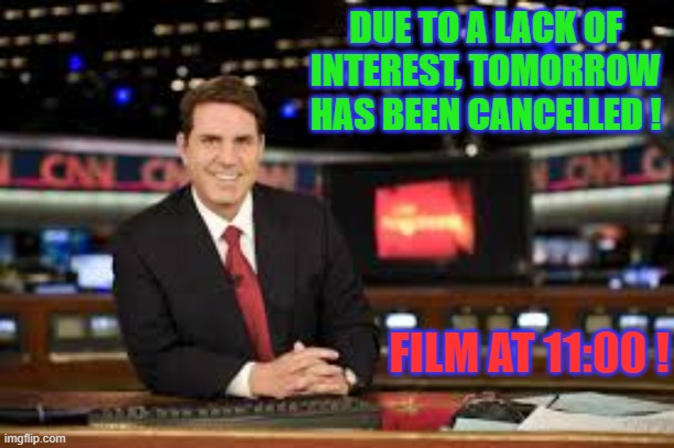 Tomorrow | DUE TO A LACK OF INTEREST, TOMORROW HAS BEEN CANCELLED ! FILM AT 11:00 ! | image tagged in newscaster,humor  fun | made w/ Imgflip meme maker