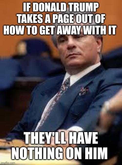 John Gotti | IF DONALD TRUMP TAKES A PAGE OUT OF HOW TO GET AWAY WITH IT; THEY'LL HAVE NOTHING ON HIM | image tagged in john gotti | made w/ Imgflip meme maker