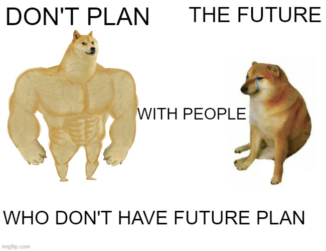 FUTURE PLAN | DON'T PLAN; THE FUTURE; WITH PEOPLE; WHO DON'T HAVE FUTURE PLAN | image tagged in memes,buff doge vs cheems | made w/ Imgflip meme maker