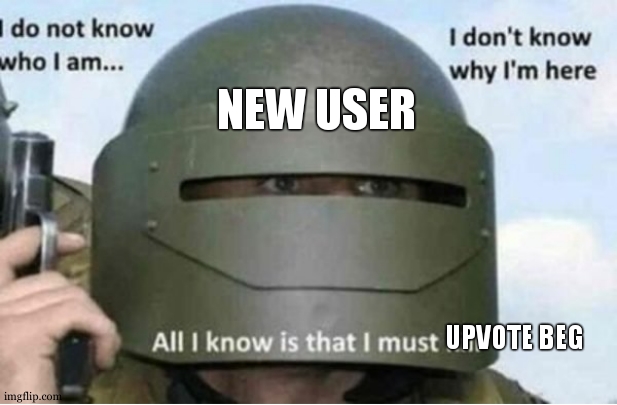 seriously |  NEW USER; UPVOTE BEG | image tagged in all i know is that i must kill bottom panel,upvote beggars,relatable,so true,lol,xd | made w/ Imgflip meme maker