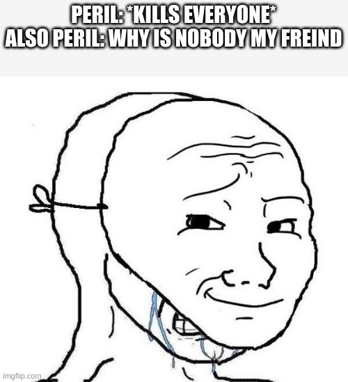 ho to get freinds | PERIL: *KILLS EVERYONE*
ALSO PERIL: WHY IS NOBODY MY FREIND | image tagged in smiling mask crying man | made w/ Imgflip meme maker