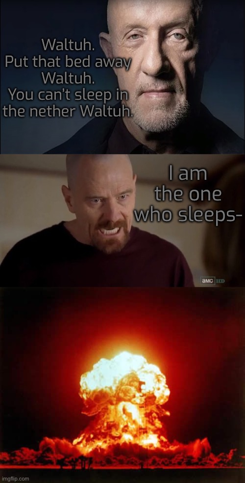 Turned out better than expected | Waltuh.
Put that bed away Waltuh.
You can’t sleep in the nether Waltuh. I am the one who sleeps- | image tagged in waltuh,i am the one who knocks,memes,nether,sleep,funny | made w/ Imgflip meme maker