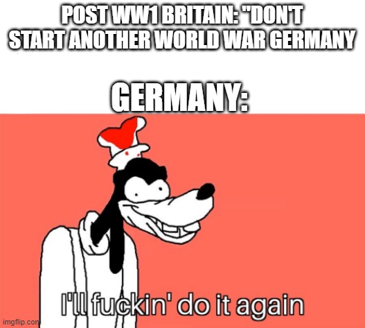 I'll do it again | POST WW1 BRITAIN: ''DON'T START ANOTHER WORLD WAR GERMANY; GERMANY: | image tagged in i'll do it again | made w/ Imgflip meme maker