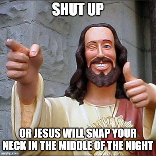 Used in comment. This is a meme I made months ago, I have stopped imitating Lorena ever since | SHUT UP; OR JESUS WILL SNAP YOUR NECK IN THE MIDDLE OF THE NIGHT | image tagged in memes,buddy christ | made w/ Imgflip meme maker