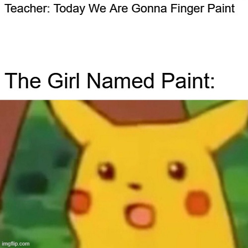 Surprised Pikachu Meme | Teacher: Today We Are Gonna Finger Paint; The Girl Named Paint: | image tagged in memes,surprised pikachu | made w/ Imgflip meme maker