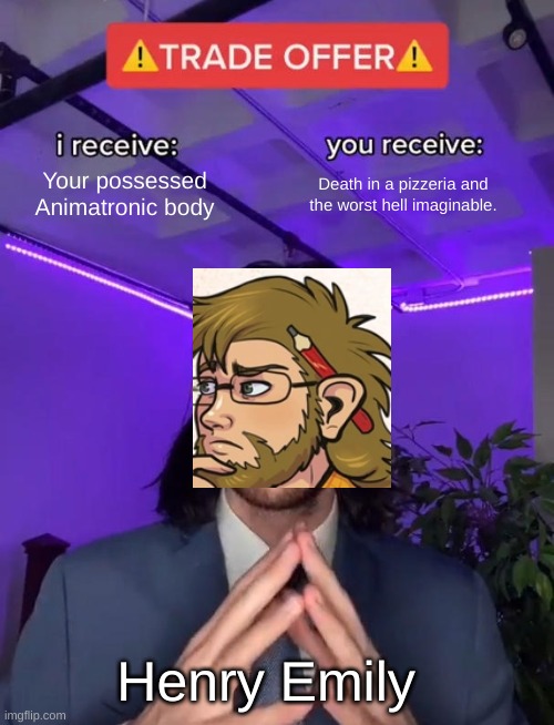 Trade Offer | Your possessed Animatronic body; Death in a pizzeria and the worst hell imaginable. Henry Emily | image tagged in trade offer | made w/ Imgflip meme maker