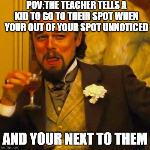 Literally happened to me just now | POV:THE TEACHER TELLS A KID TO GO TO THEIR SPOT WHEN YOUR OUT OF YOUR SPOT UNNOTICED; AND YOUR NEXT TO THEM | image tagged in leonardo caprio | made w/ Imgflip meme maker