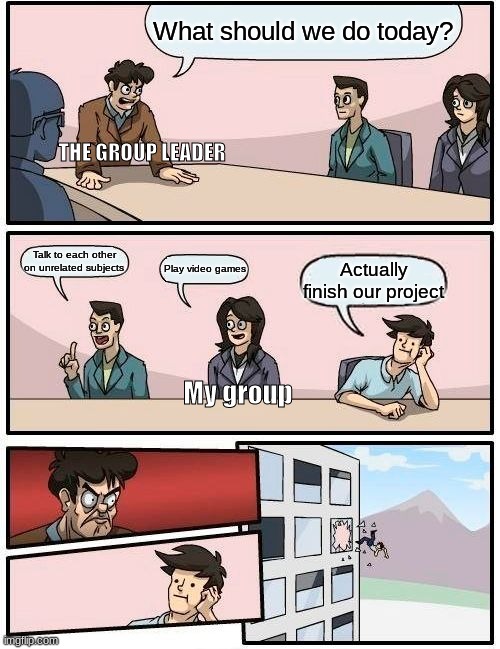 Just Why? | What should we do today? THE GROUP LEADER; Talk to each other on unrelated subjects; Play video games; Actually finish our project; My group | image tagged in memes,boardroom meeting suggestion | made w/ Imgflip meme maker