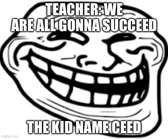 2020 century | TEACHER: WE ARE ALL GONNA SUCCEED; THE KID NAME CEED | image tagged in meme,funny memes | made w/ Imgflip meme maker
