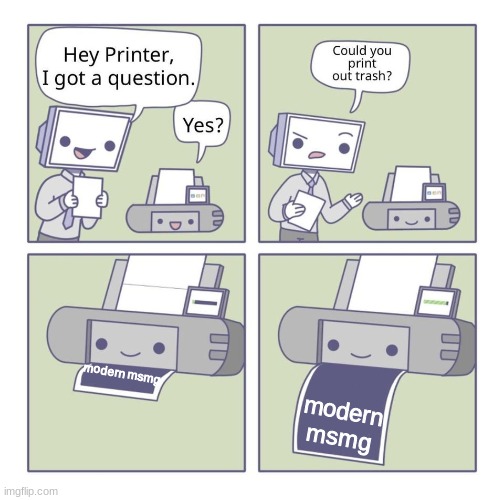 Can you print out trash? | modern msmg; modern msmg | image tagged in can you print out trash | made w/ Imgflip meme maker