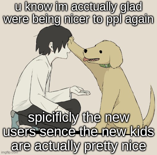 Avogado6 | u know im acctually glad were being nicer to ppl again; spiciflcly the new users sence the new kids are actually pretty nice | image tagged in avogado6 | made w/ Imgflip meme maker