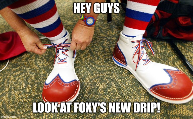 Foxy_501 | HEY GUYS; LOOK AT FOXY'S NEW DRIP! | image tagged in clown shoes | made w/ Imgflip meme maker