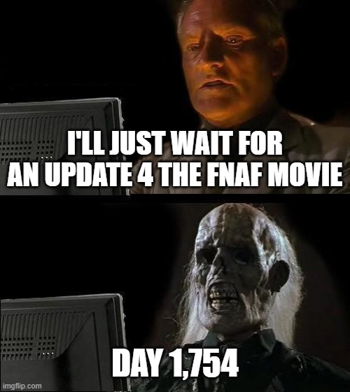 WHY HASNT IT RELEASED YET!?!?!?!??!/!! | I'LL JUST WAIT FOR AN UPDATE 4 THE FNAF MOVIE; DAY 1,754 | image tagged in memes,i'll just wait here | made w/ Imgflip meme maker