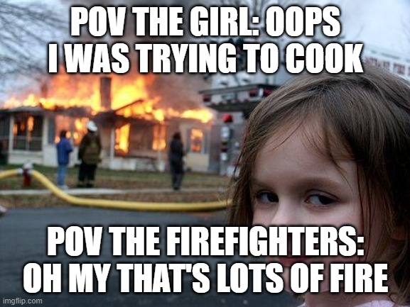 The fire ops | POV THE GIRL: OOPS I WAS TRYING TO COOK; POV THE FIREFIGHTERS: OH MY THAT'S LOTS OF FIRE | image tagged in memes,disaster girl | made w/ Imgflip meme maker