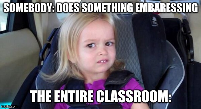 wtf girl | SOMEBODY: DOES SOMETHING EMBARESSING; THE ENTIRE CLASSROOM: | image tagged in wtf girl | made w/ Imgflip meme maker