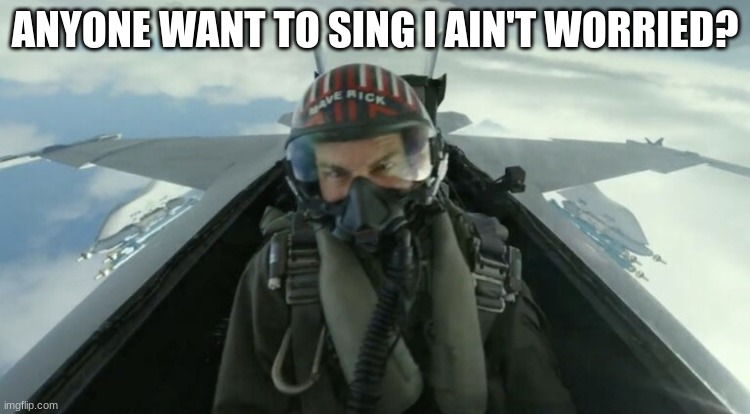 Top Gun Maverick | ANYONE WANT TO SING I AIN'T WORRIED? | image tagged in top gun maverick | made w/ Imgflip meme maker