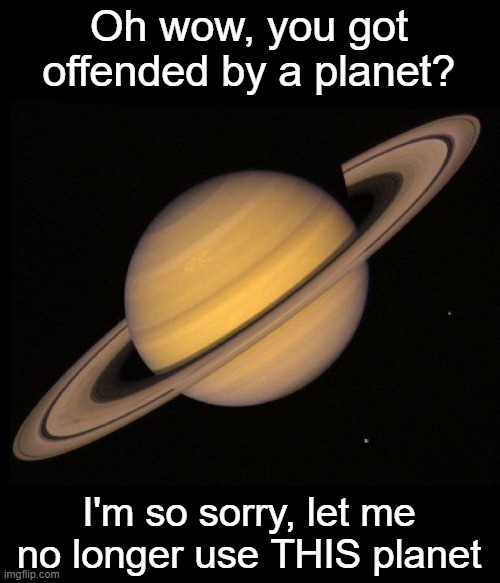 HA | Oh wow, you got offended by a planet? I'm so sorry, let me no longer use THIS planet | image tagged in saturn | made w/ Imgflip meme maker