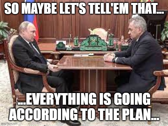 Putin Sad | SO MAYBE LET'S TELL'EM THAT... ...EVERYTHING IS GOING ACCORDING TO THE PLAN... | image tagged in putin sad | made w/ Imgflip meme maker