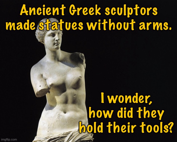 Ancient Greeks | Ancient Greek sculptors made statues without arms. I wonder, how did they hold their tools? | image tagged in greek statues,sculptures without arms,how did hold tools,fun | made w/ Imgflip meme maker