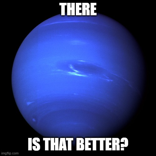 Neptune | THERE; IS THAT BETTER? | image tagged in neptune | made w/ Imgflip meme maker