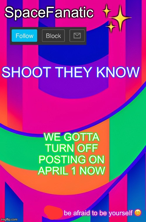 SpaceFanatic April 1 Announcement Template | SHOOT THEY KNOW; WE GOTTA TURN OFF POSTING ON APRIL 1 NOW | image tagged in spacefanatic april 1 announcement template | made w/ Imgflip meme maker