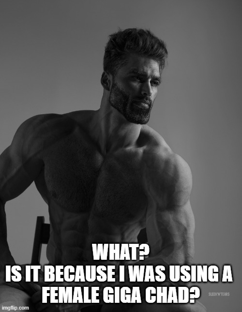 Giga Chad | WHAT?
IS IT BECAUSE I WAS USING A 
FEMALE GIGA CHAD? | image tagged in giga chad | made w/ Imgflip meme maker