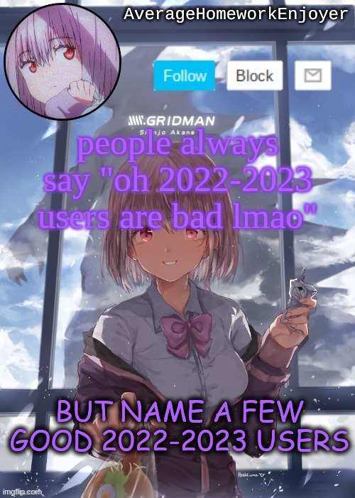 homework enjoyers temp | people always say "oh 2022-2023 users are bad lmao"; BUT NAME A FEW GOOD 2022-2023 USERS | image tagged in homework enjoyers temp | made w/ Imgflip meme maker