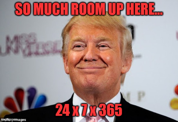 Donald trump approves | SO MUCH ROOM UP HERE... 24 x 7 x 365 | image tagged in donald trump approves | made w/ Imgflip meme maker