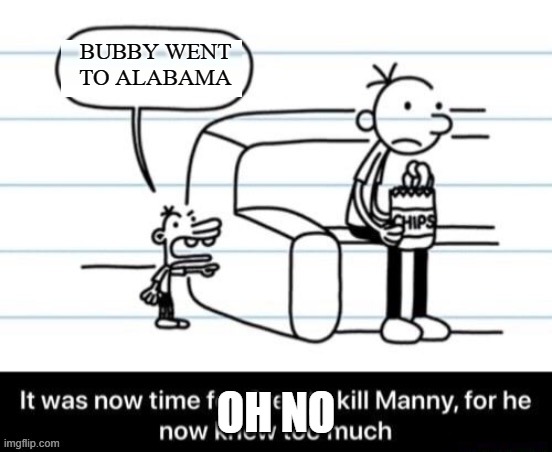 It was now time for Greg to kill manny, for he now knew too much | BUBBY WENT TO ALABAMA; OH NO | image tagged in it was now time for greg to kill manny for he now knew too much | made w/ Imgflip meme maker