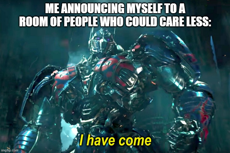 I'm here. | ME ANNOUNCING MYSELF TO A ROOM OF PEOPLE WHO COULD CARE LESS: | image tagged in optimus i have come 2 0,optimus prime,transformers,stop reading the tags | made w/ Imgflip meme maker