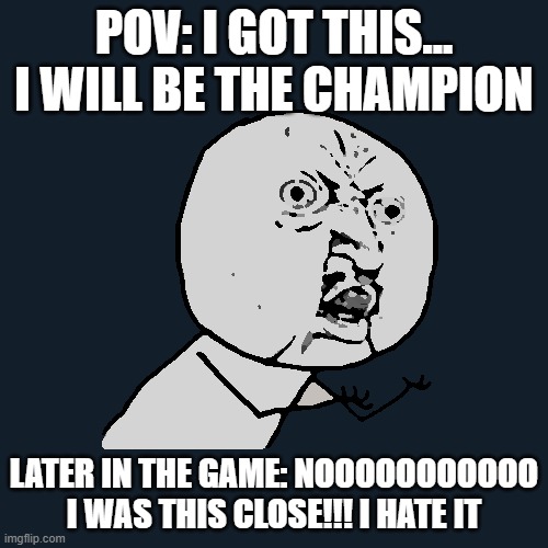 AHhhhh | POV: I GOT THIS... I WILL BE THE CHAMPION; LATER IN THE GAME: NOOOOOOOOOOO I WAS THIS CLOSE!!! I HATE IT | image tagged in memes,y u no | made w/ Imgflip meme maker