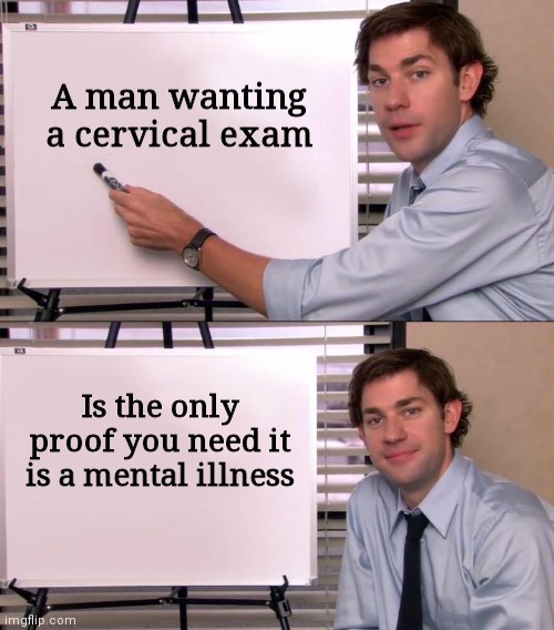 Transgenderism | A man wanting a cervical exam; Is the only proof you need it is a mental illness | image tagged in jim halpert explains,democrats,liberals,lgbtq,woke | made w/ Imgflip meme maker