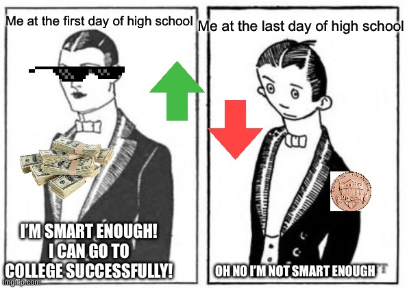 High school memes rich to poor | Me at the last day of high school; Me at the first day of high school; I’M SMART ENOUGH! I CAN GO TO COLLEGE SUCCESSFULLY! OH NO I’M NOT SMART ENOUGH | image tagged in first meme,poor,broke,memes | made w/ Imgflip meme maker