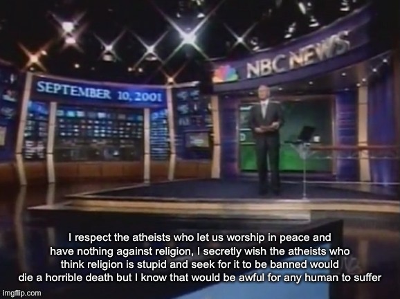 September 10, 2001 | I respect the atheists who let us worship in peace and have nothing against religion, I secretly wish the atheists who think religion is stupid and seek for it to be banned would die a horrible death but I know that would be awful for any human to suffer | image tagged in september 10 2001 | made w/ Imgflip meme maker