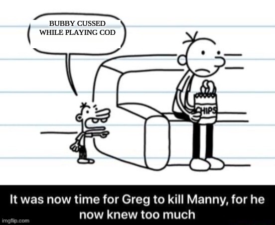 manny knows too much | BUBBY CUSSED WHILE PLAYING COD | image tagged in it was now time for greg to kill manny for he now knew too much | made w/ Imgflip meme maker