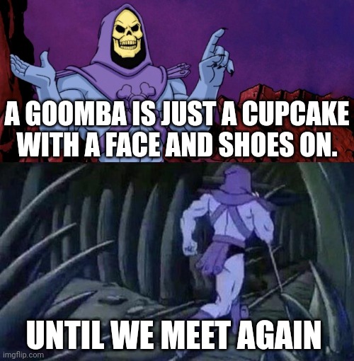 A Goomba shower thought | A GOOMBA IS JUST A CUPCAKE WITH A FACE AND SHOES ON. UNTIL WE MEET AGAIN | image tagged in he man skeleton advices,goomba,shower thoughts,gaming,memes,joke | made w/ Imgflip meme maker