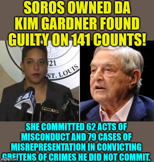 Another Soros DA in the news... | SOROS OWNED DA KIM GARDNER FOUND GUILTY ON 141 COUNTS! SHE COMMITTED 62 ACTS OF MISCONDUCT AND 79 CASES OF MISREPRESENTATION IN CONVICTING GREITENS OF CRIMES HE DID NOT COMMIT. | image tagged in guilty,soros,thug | made w/ Imgflip meme maker