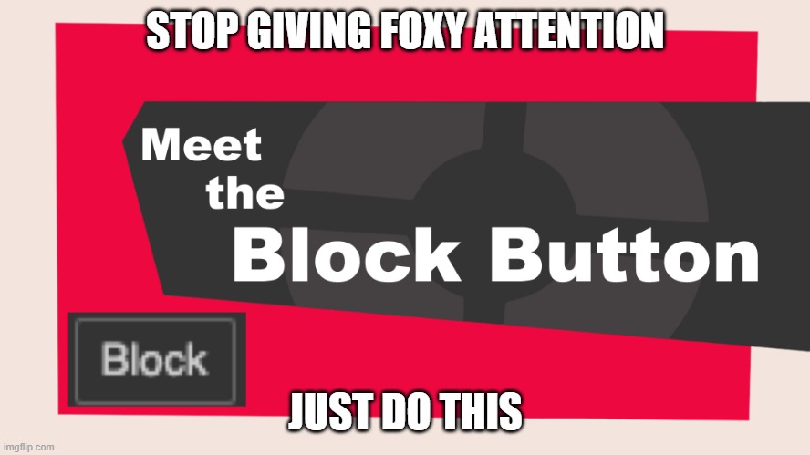 for gods sake | STOP GIVING FOXY ATTENTION; JUST DO THIS | image tagged in meet the block button | made w/ Imgflip meme maker