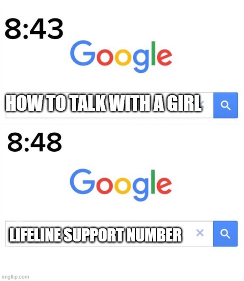 google searches | HOW TO TALK WITH A GIRL; LIFELINE SUPPORT NUMBER | image tagged in google before after | made w/ Imgflip meme maker